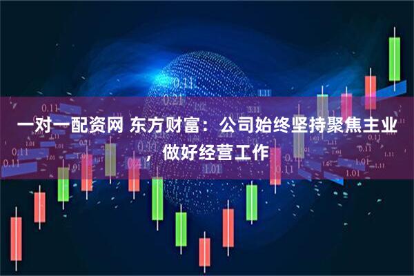 一对一配资网 东方财富：公司始终坚持聚焦主业，做好经营工作