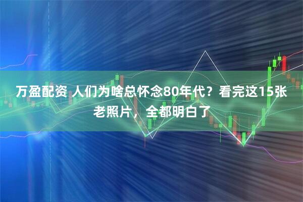 万盈配资 人们为啥总怀念80年代?看完这15张老照片,全都明白了