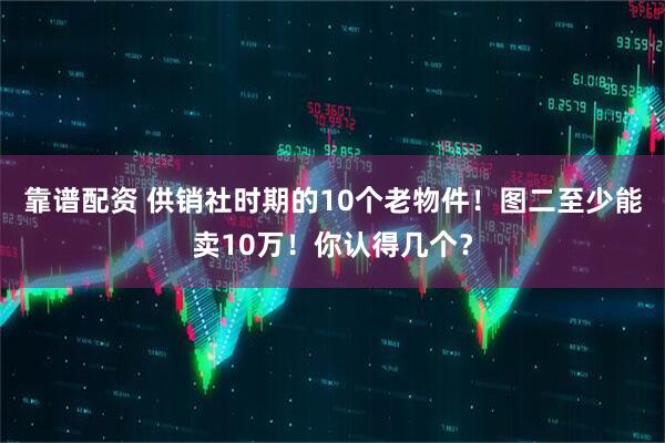 靠谱配资 供销社时期的10个老物件！图二至少能卖10万！你认得几个？