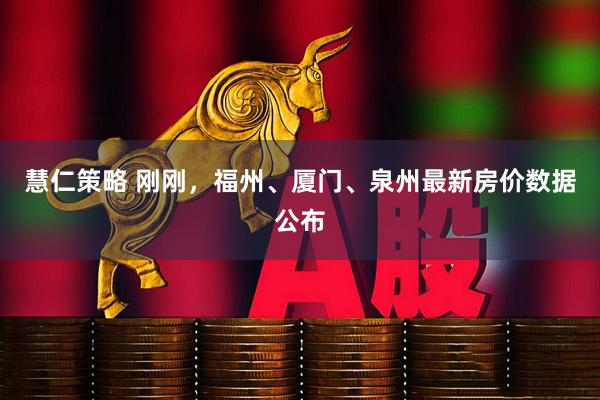 慧仁策略 刚刚，福州、厦门、泉州最新房价数据公布