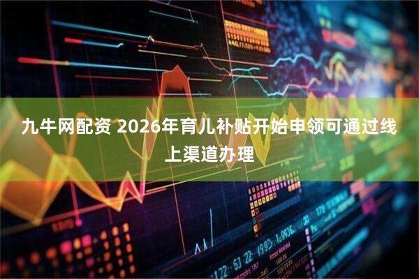 九牛网配资 2026年育儿补贴开始申领可通过线上渠道办理
