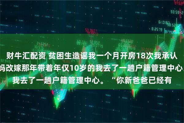 财牛汇配资 贫困生造谣我一个月开房18次我承认了 沈可洛苏梦紫 妈妈改嫁那年带着年仅10岁的我去了一趟户籍管理中心。 “你新爸爸已经有