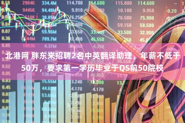 北港网 胖东来招聘2名中英翻译助理，年薪不低于50万，要求第一学历毕业于QS前50院校