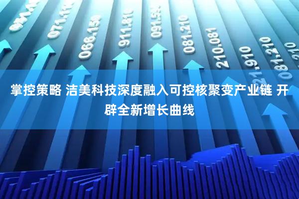 掌控策略 洁美科技深度融入可控核聚变产业链 开辟全新增长曲线