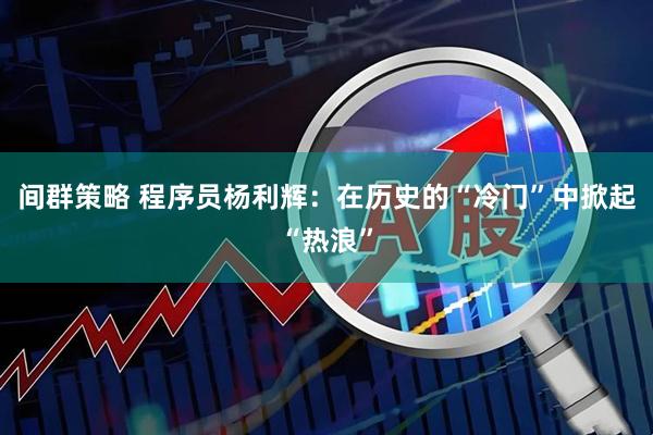 间群策略 程序员杨利辉：在历史的“冷门”中掀起“热浪”